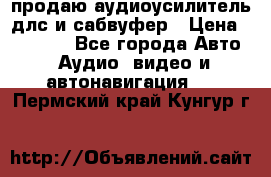 продаю аудиоусилитель длс и сабвуфер › Цена ­ 15 500 - Все города Авто » Аудио, видео и автонавигация   . Пермский край,Кунгур г.